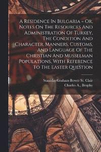 bokomslag A Residence In Bulgaria = Or, Notes On The Resources And Administration Of Turkey, The Condition And Character, Manners, Customs, And Language Of The Christian And Musselman Populations, With