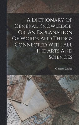 A Dictionary Of General Knowledge, Or, An Explanation Of Words And Things Connected With All The Arts And Sciences 1