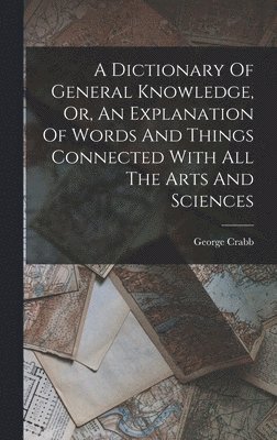 Dictionary Of General Knowledge, Or, An Explanation Of Words And Things Connected With All The Arts And Sciences 1