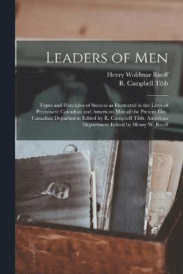 Leaders of men; Types and Principles of Success as Illustrated in the Lives of Prominent Canadian and American men of the Present day. Canadian Department Edited by R. Campbell Tibb. American 1