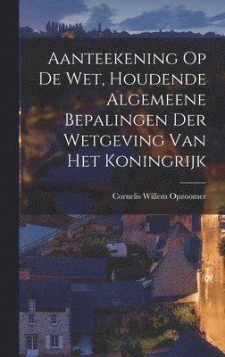 Aanteekening Op De Wet, Houdende Algemeene Bepalingen Der Wetgeving Van Het Koningrijk