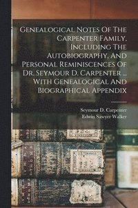 bokomslag Genealogical Notes Of The Carpenter Family, Including The Autobiography, And Personal Reminiscences Of Dr. Seymour D. Carpenter ... With Genealogical And Biographical Appendix