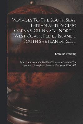 Voyages To The South Seas, Indian And Pacific Oceans, China Sea, North-west Coast, Feejee Islands, South Shetlands, &c. ... 1