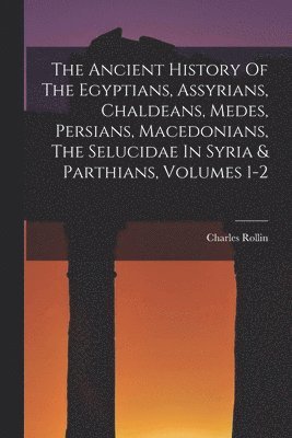 Charles Rollin - Ancient History Of The Egyptians, Assyrians, Chaldeans, Medes, Persians, Macedonians, The Selucidae In Syria & Parthians, Volumes 1-2, Häftad