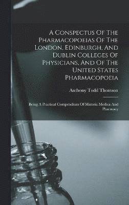 A Conspectus Of The Pharmacopoeias Of The London, Edinburgh, And Dublin Colleges Of Physicians, And Of The United States Pharmacopoeia 1