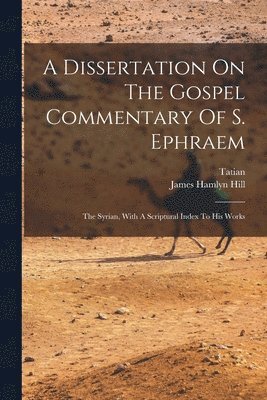 James Hamlyn Hill, Tatian - Dissertation On The Gospel Commentary Of S. Ephraem, Häftad
