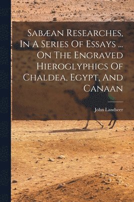 bokomslag Sabæan Researches, In A Series Of Essays ... On The Engraved Hieroglyphics Of Chaldea, Egypt, And Canaan
