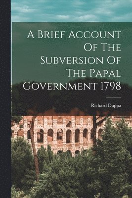 Richard Duppa - Brief Account Of The Subversion Of The Papal Government 1798, Häftad