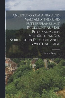 bokomslag Anleitung zum Anbau des Mais als Mehl- und Futterpflanze mit Rcksicht auf die physikalischen Verhltnisse des nrdlichen Deutschlands. Zweite Auflage