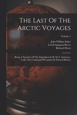The Last Of The Arctic Voyages: Being A Narrative Of The Expedition In H. M. S. Assistance, Under The Command Of Captain Sir Edward Belcher; Volume 1 1
