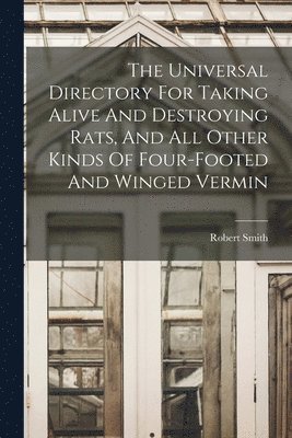 The Universal Directory For Taking Alive And Destroying Rats, And All Other Kinds Of Four-footed And Winged Vermin 1