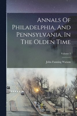 bokomslag Annals Of Philadelphia, And Pennsylvania, In The Olden Time; Volume 3