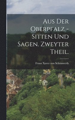 Aus der Oberpfalz - Sitten und Sagen. Zweyter Theil. 1