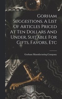 bokomslag Gorham Suggestions. A List Of Articles Priced At Ten Dollars And Under, Suitable For Gifts, Favors, Etc
