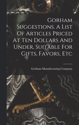 Gorham Suggestions. A List Of Articles Priced At Ten Dollars And Under, Suitable For Gifts, Favors, Etc