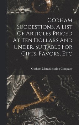 Gorham Suggestions. A List Of Articles Priced At Ten Dollars And Under, Suitable For Gifts, Favors, Etc 1