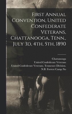 bokomslag First Annual Convention, United Confederate Veterans, Chattanooga, Tenn., July 3d, 4th, 5th, 1890