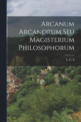 L C S, L. C. S, L. C. S. - Arcanum Arcanorum Seu Magisterium Philosophorum, Häftad
