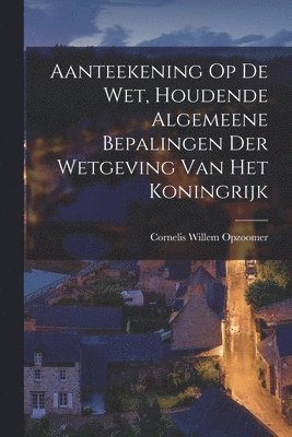 Cornelis Willem Opzoomer - Aanteekening Op De Wet, Houdende Algemeene Bepalingen Der Wetgeving Van Het Koningrijk, Häftad