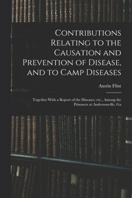 bokomslag Contributions Relating to the Causation and Prevention of Disease, and to Camp Diseases; Together With a Report of the Diseases, etc., Among the Prisoners at Andersonville, Ga