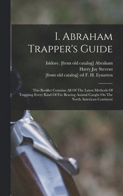 bokomslag I. Abraham Trapper's Guide; This Booklet Contains All Of The Latest Methods Of Trapping Every Kind Of Fur Bearing Animal Caught On The North American Continent