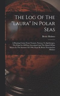 bokomslag The Log Of The &quot;laura&quot; In Polar Seas; A Hunting Cruise From Troms, Norway To Spitsbergen, The Polar Ice Off East Greenland And The Island Of Jan Mayen In The Summer Of 1906, Kept By