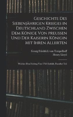 Geschichte des siebenjhrigen Krieges in Deutschland zwischen dem Knige von preuen und der Kaiserin Knigin mit ihren Alliirten 1