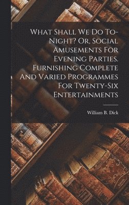 What Shall We Do To-night? Or, Social Amusements For Evening Parties. Furnishing Complete And Varied Programmes For Twenty-six Entertainments 1