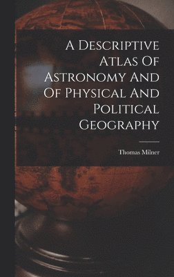 A Descriptive Atlas Of Astronomy And Of Physical And Political Geography 1