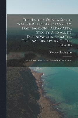 The History Of New South Wales Including Botany Bay, Port Jackson, Parramatta, Sydney, And All Its Dependancies, From The Original Discovery Of The Island 1