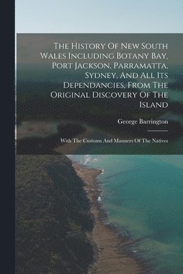 The History Of New South Wales Including Botany Bay, Port Jackson, Parramatta, Sydney, And All Its Dependancies, From The Original Discovery Of The Island 1