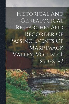 Historical And Genealogical Researches And Recorder Of Passing Events Of Marrimack Valley, Volume 1, Issues 1-2 1