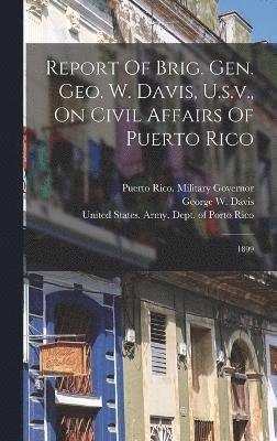 Report Of Brig. Gen. Geo. W. Davis, U.s.v., On Civil Affairs Of Puerto Rico 1