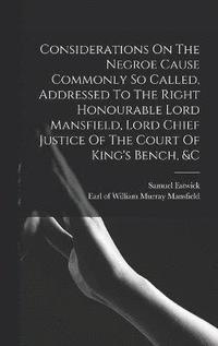 bokomslag Considerations On The Negroe Cause Commonly So Called, Addressed To The Right Honourable Lord Mansfield, Lord Chief Justice Of The Court Of King's Bench, &c