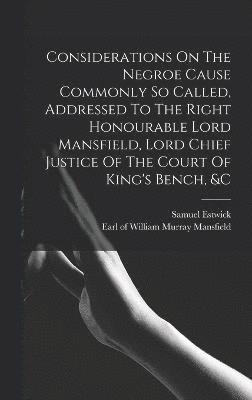 Considerations On The Negroe Cause Commonly So Called, Addressed To The Right Honourable Lord Mansfield, Lord Chief Justice Of The Court Of King's Bench, &c 1