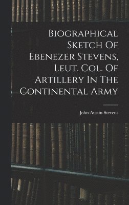 bokomslag Biographical Sketch Of Ebenezer Stevens, Leut. Col. Of Artillery In The Continental Army