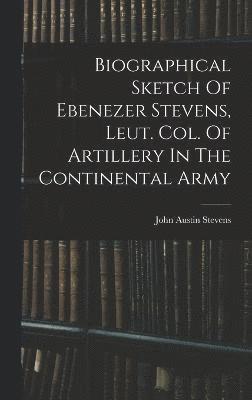 Biographical Sketch Of Ebenezer Stevens, Leut. Col. Of Artillery In The Continental Army 1