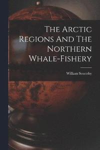 bokomslag The Arctic Regions And The Northern Whale-fishery
