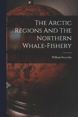 bokomslag The Arctic Regions And The Northern Whale-fishery