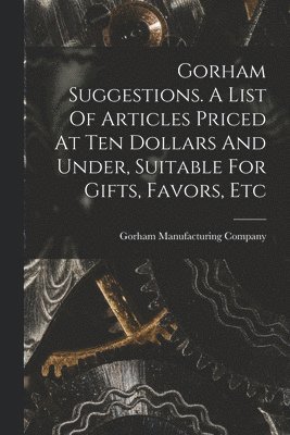 bokomslag Gorham Suggestions. A List Of Articles Priced At Ten Dollars And Under, Suitable For Gifts, Favors, Etc