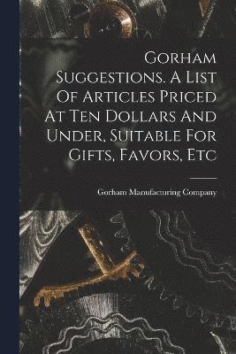 Gorham Suggestions. A List Of Articles Priced At Ten Dollars And Under, Suitable For Gifts, Favors, Etc 1