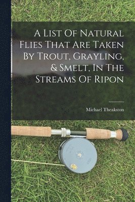 A List Of Natural Flies That Are Taken By Trout, Grayling, & Smelt, In The Streams Of Ripon 1