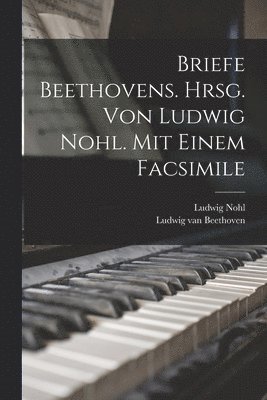 Briefe Beethovens. Hrsg. Von Ludwig Nohl. Mit Einem Facsimile 1
