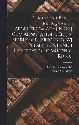 C. Musonii Rufi ... Reliquiae Et Apophthegmata [in Gr.] Cum Annotatione Ed. J.v. Peerlkamp. [preceded By] Petri Nieuwlandii Dissertatio De Musonio Rufo... 1