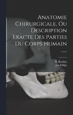 Anatomie Chirurgicale, Ou Description Exacte Des Parties Du Corps Humain ...... 1