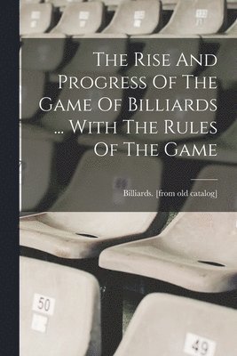 The Rise And Progress Of The Game Of Billiards ... With The Rules Of The Game 1