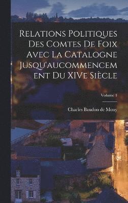 Relations politiques des comtes de Foix avec la Catalogne jusqu'aucommencement du XIVe sicle; Volume 1 1