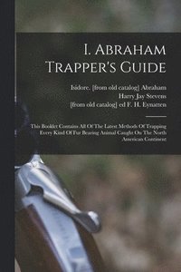 bokomslag I. Abraham Trapper's Guide; This Booklet Contains All Of The Latest Methods Of Trapping Every Kind Of Fur Bearing Animal Caught On The North American Continent