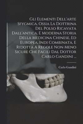 bokomslag Gli Elementi Dell'arte Sfygmica, Ossia La Dottrina Del Polso Ricavata Dall'antica, E Moderna Storia Della Medicina Chinese, Ed Europea, Indi Combinata, E Ridotta A Regole Non Meno Sicure Che Facili...