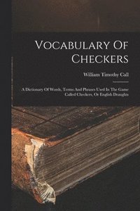 bokomslag Vocabulary Of Checkers; A Dictionary Of Words, Terms And Phrases Used In The Game Called Checkers, Or English Draughts